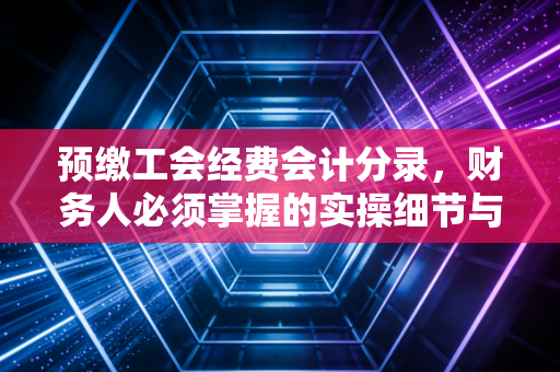 预缴工会经费会计分录，财务人必须掌握的实操细节与避坑指南