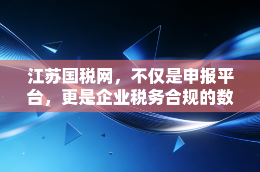 江苏国税网,不仅是申报平台,更是企业税务合规的数字管家——一位注会眼中的数字化征管变革