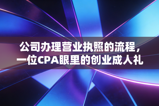 公司办理营业执照的流程，一位CPA眼里的创业成人礼与避坑实战指南