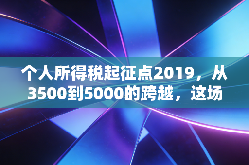个人所得税起征点2019，从3500到5000的跨越，这场关乎钱袋子的变革究竟改变了什么？