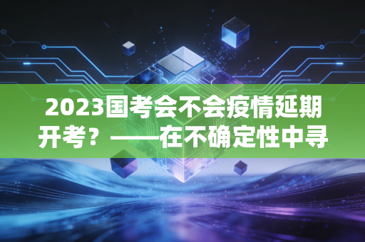 2023国考会不会疫情延期开考?——在不确定性中寻找确定的上岸路