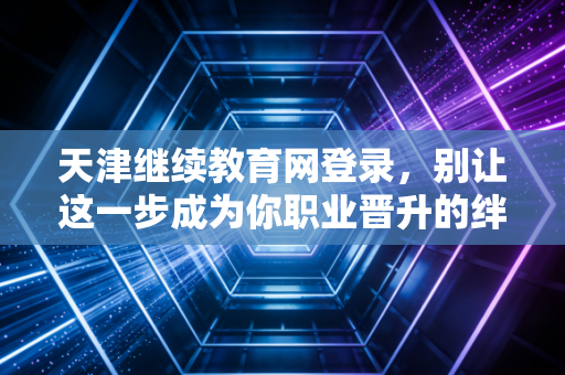 天津继续教育网登录，别让这一步成为你职业晋升的绊脚石