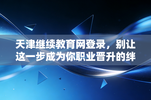 天津继续教育网登录，别让这一步成为你职业晋升的绊脚石