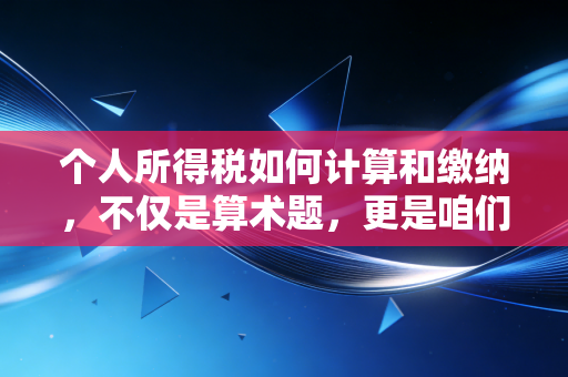 个人所得税如何计算和缴纳,不仅是算术题,更是咱们老百姓的钱袋子保卫战