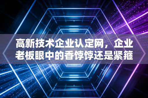 高新技术企业认定网，企业老板眼中的香饽饽还是紧箍咒？