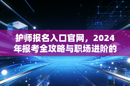 护师报名入口官网，2024年报考全攻略与职场进阶的真实心声