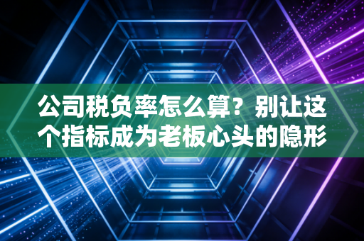 公司税负率怎么算?别让这个指标成为老板心头的隐形炸弹