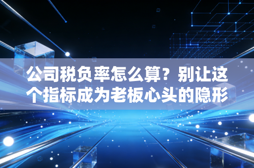 公司税负率怎么算？别让这个指标成为老板心头的隐形炸弹