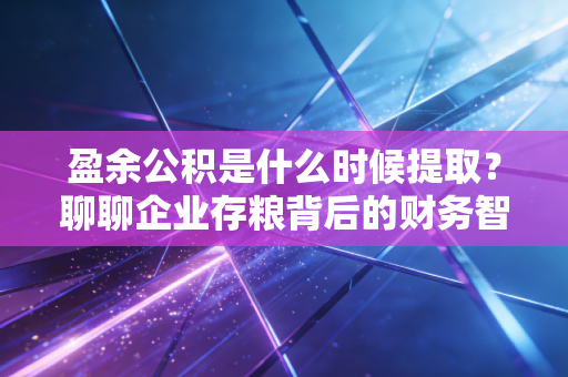 盈余公积是什么时候提取？聊聊企业存粮背后的财务智慧与时机选择
