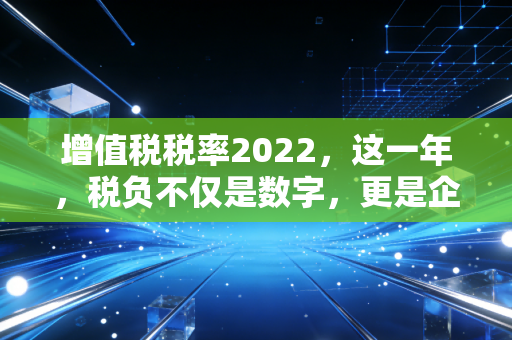 增值税税率2022，这一年，税负不仅是数字，更是企业的救命稻草
