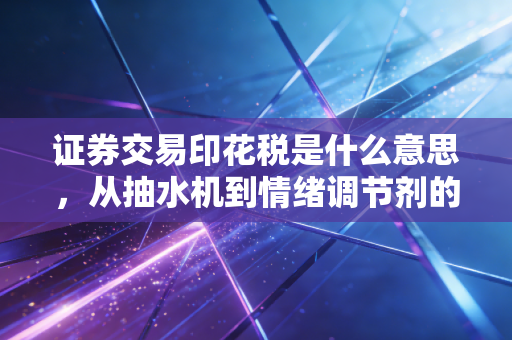 证券交易印花税是什么意思,从抽水机到情绪调节剂的深度解析
