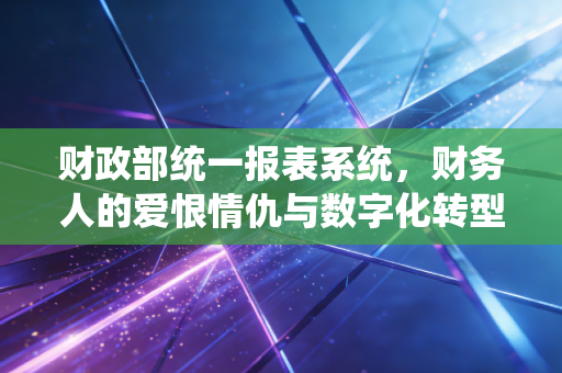 财政部统一报表系统,财务人的爱恨情仇与数字化转型的必经之路