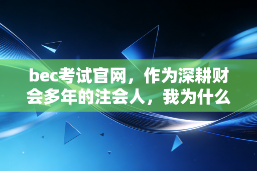 bec考试官网，作为深耕财会多年的注会人，我为什么劝你一定要点开这个链接？