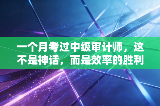 一个月考过中级审计师，这不是神话，而是效率的胜利
