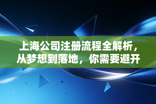 上海公司注册流程全解析，从梦想到落地，你需要避开的那些坑