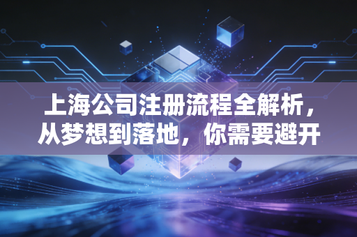 上海公司注册流程全解析，从梦想到落地，你需要避开的那些坑