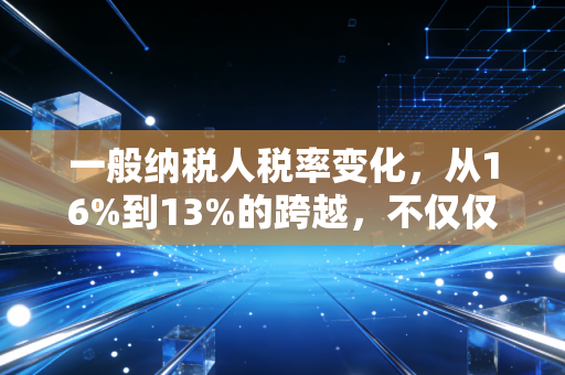 一般纳税人税率变化，从16%到13%的跨越，不仅仅是数字游戏，更是企业生存的必修课