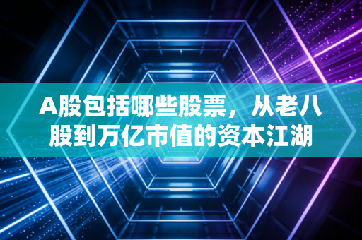A股包括哪些股票，从老八股到万亿市值的资本江湖