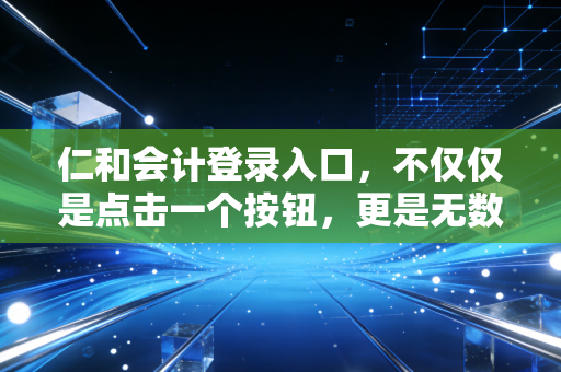 仁和会计登录入口，不仅仅是点击一个按钮，更是无数会计人梦想起航的港湾