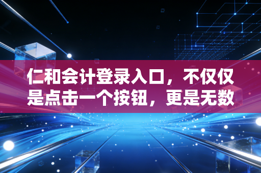仁和会计登录入口，不仅仅是点击一个按钮，更是无数会计人梦想起航的港湾
