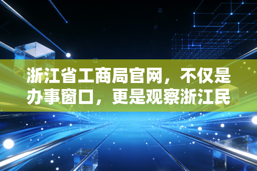浙江省工商局官网,不仅是办事窗口,更是观察浙江民营经济的晴雨表