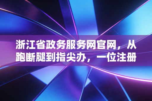 浙江省政务服务网官网，从跑断腿到指尖办，一位注册会计师眼中的数字化变革