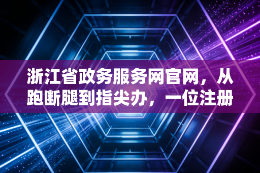 浙江省政务服务网官网，从跑断腿到指尖办，一位注册会计师眼中的数字化变革