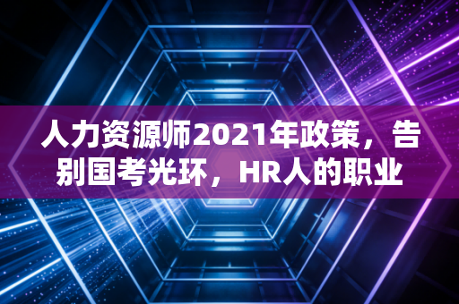 人力资源师2021年政策,告别国考光环,HR人的职业突围战