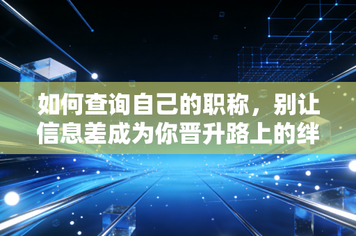 如何查询自己的职称,别让信息差成为你晋升路上的绊脚石