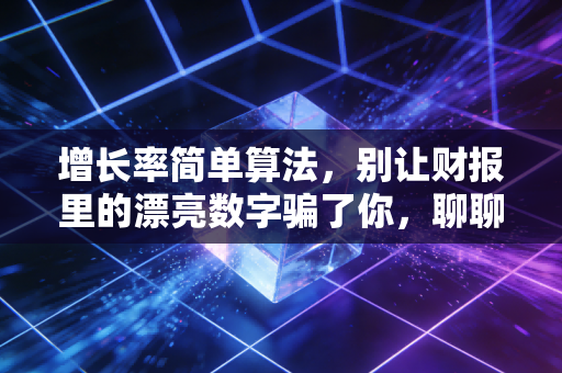 增长率简单算法,别让财报里的漂亮数字骗了你,聊聊CPA眼里的增长真相