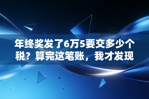 年终奖发了6万5要交多少个税?算完这笔账,我才发现省钱原来有门道