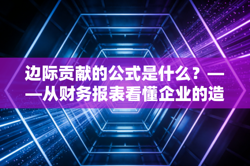 边际贡献的公式是什么？——从财务报表看懂企业的造血能力与生存底线