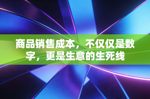 商品销售成本,不仅仅是数字,更是生意的生死线