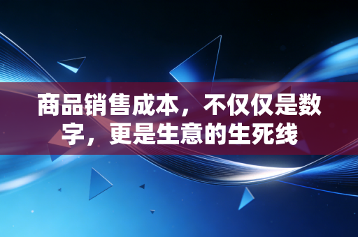 商品销售成本,不仅仅是数字,更是生意的生死线