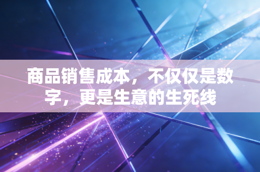 商品销售成本，不仅仅是数字，更是生意的生死线