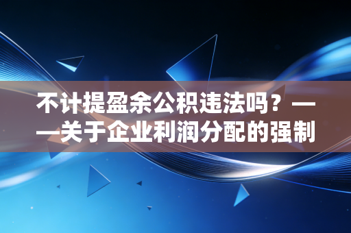 不计提盈余公积违法吗?——关于企业利润分配的强制储蓄与法律底线