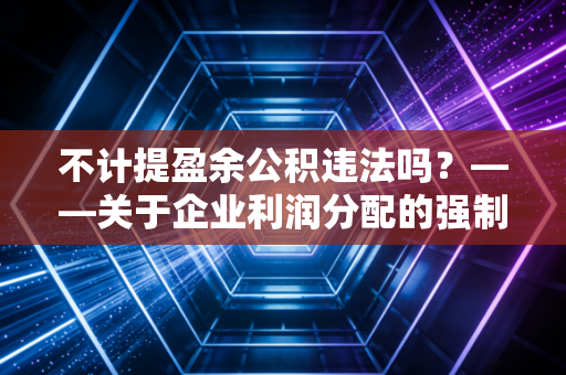 不计提盈余公积违法吗？——关于企业利润分配的强制储蓄与法律底线