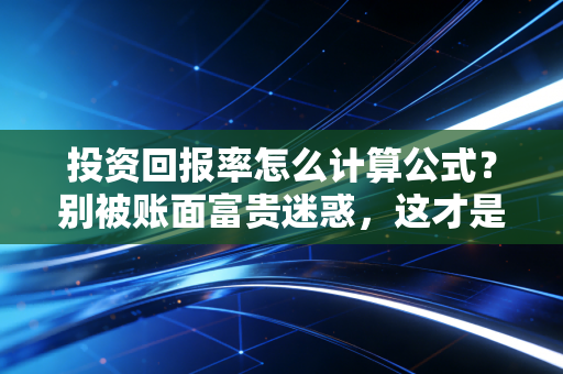 投资回报率怎么计算公式？别被账面富贵迷惑，这才是算清真收益的硬核指南