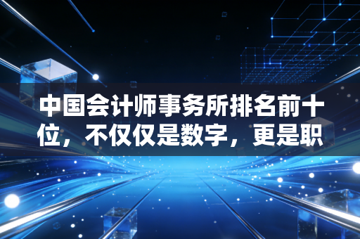 中国会计师事务所排名前十位，不仅仅是数字，更是职场江湖的缩影