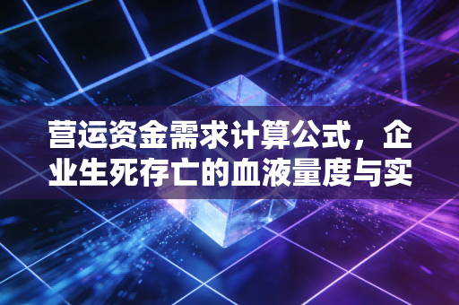 营运资金需求计算公式，企业生死存亡的血液量度与实战解析