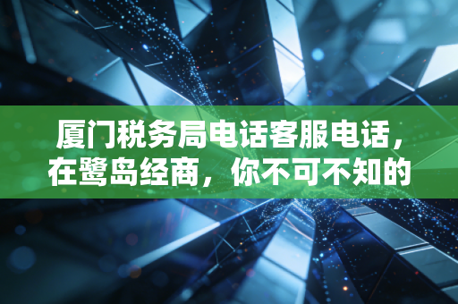 厦门税务局电话客服电话,在鹭岛经商,你不可不知的财税救生圈