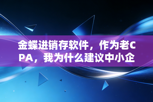 金蝶进销存软件，作为老CPA，我为什么建议中小企业用它来救命？