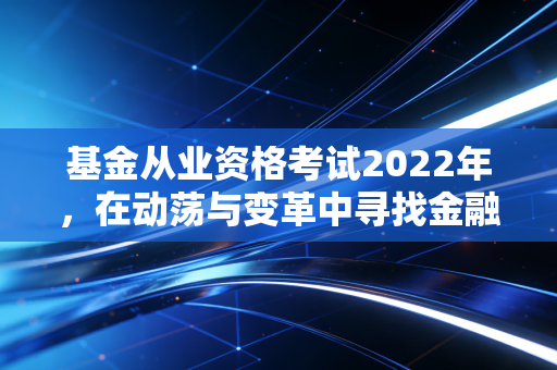 基金从业资格考试2022年，在动荡与变革中寻找金融人的入场券