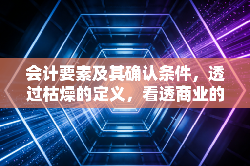 会计要素及其确认条件,透过枯燥的定义,看透商业的本质