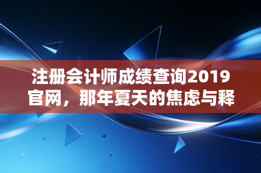 注册会计师成绩查询2019官网,那年夏天的焦虑与释怀,以及给所有考生的深情寄语