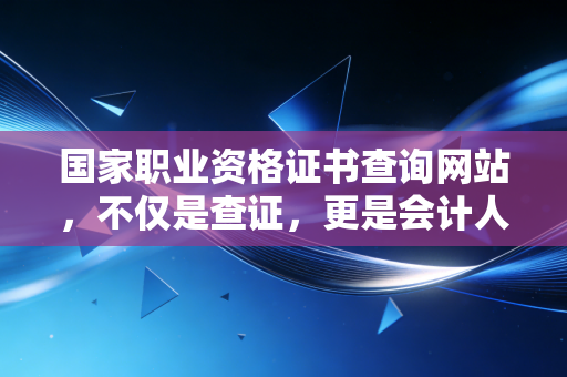 国家职业资格证书查询网站，不仅是查证，更是会计人职业生涯的照妖镜