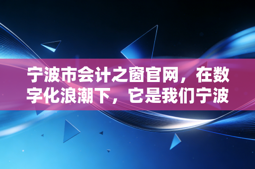 宁波市会计之窗官网，在数字化浪潮下，它是我们宁波会计人的精神粮仓还是打卡工具？