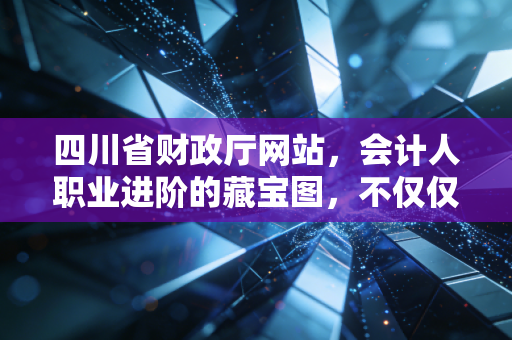 四川省财政厅网站，会计人职业进阶的藏宝图，不仅仅是查个通知那么简单