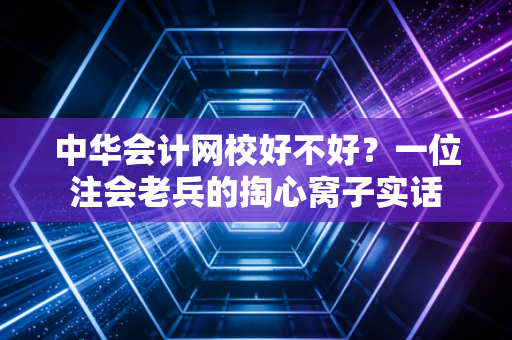 中华会计网校好不好？一位注会老兵的掏心窝子实话