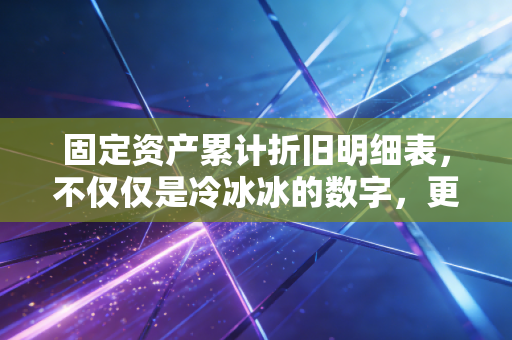 固定资产累计折旧明细表,不仅仅是冷冰冰的数字,更是企业资产的岁月体检单